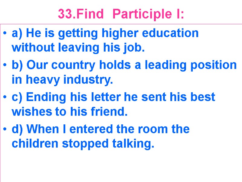 33.Find  Participle I:  a) He is getting higher education without leaving his